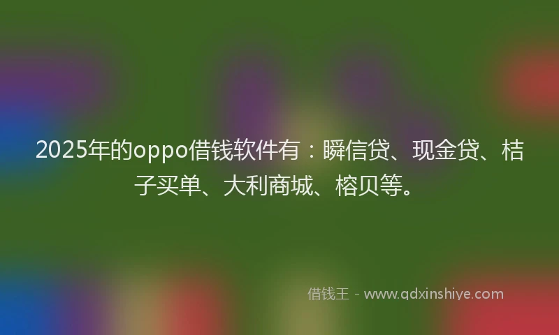 2025年的oppo借钱软件有:瞬信贷、现金贷、桔子买单、大利商城、榕贝等。