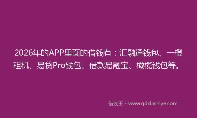 2026年的APP里面的借钱有：汇融通钱包、一橙租机、易贷Pro钱包、借款易融宝、橄榄钱包等。
