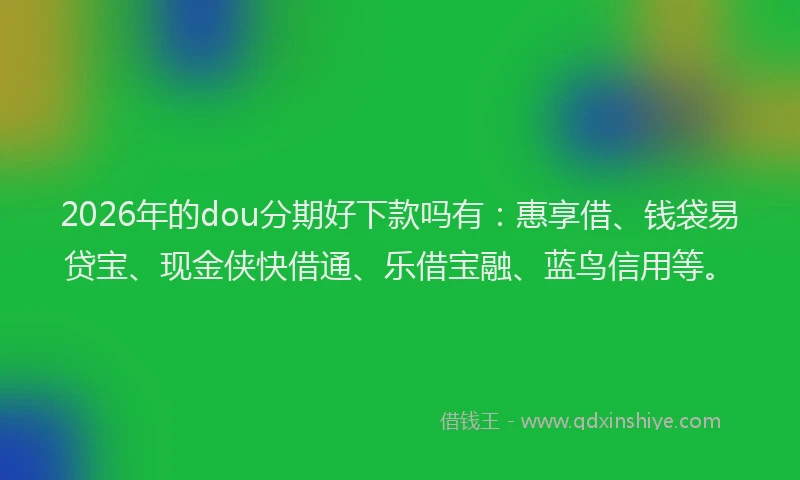 2026年的dou分期好下款吗有：惠享借、钱袋易贷宝、现金侠快借通、乐借宝融、蓝鸟信用等。