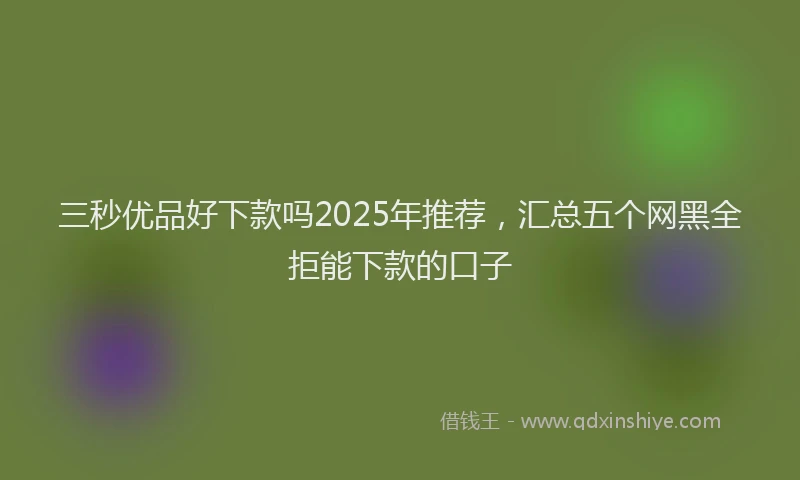 三秒优品好下款吗2025年推荐，汇总五个网黑全拒能下款的口子