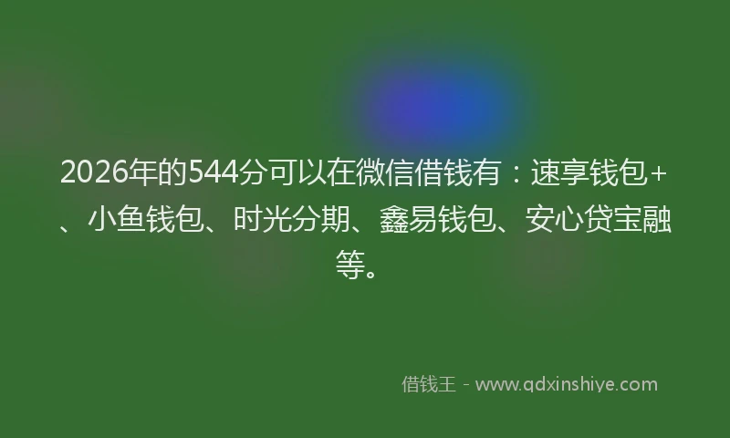 2026年的544分可以在微信借钱有:速享钱包+、小鱼钱包、时光分期、鑫易钱包、安心贷宝融等。
