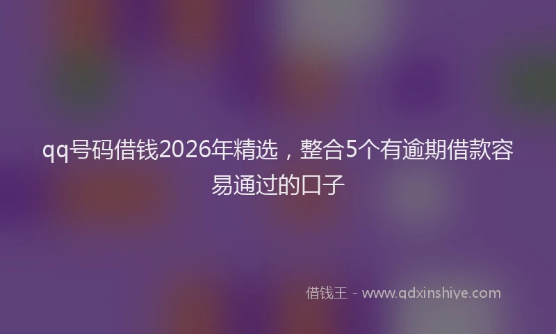 qq号码借钱2026年精选，整合5个有逾期借款容易通过的口子