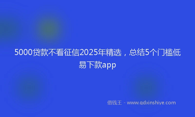 5000贷款不看征信2025年精选,总结5个门槛低易下款app