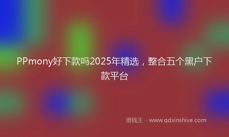 PPmony好下款吗2025年精选，整合五个黑户下款平台