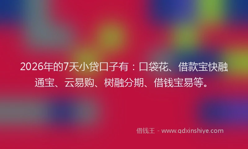 2026年的7天小贷口子有：口袋花、借款宝快融通宝、云易购、树融分期、借钱宝易等。