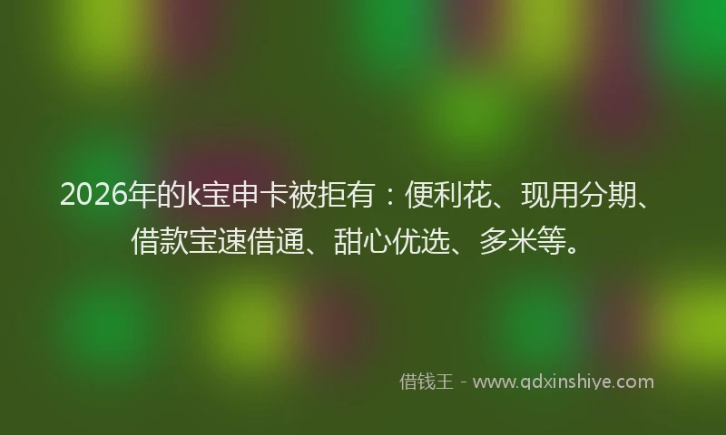 2026年的k宝申卡被拒有：便利花、现用分期、借款宝速借通、甜心优选、多米等。