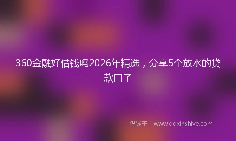 360金融好借钱吗2026年精选，分享5个放水的贷款口子