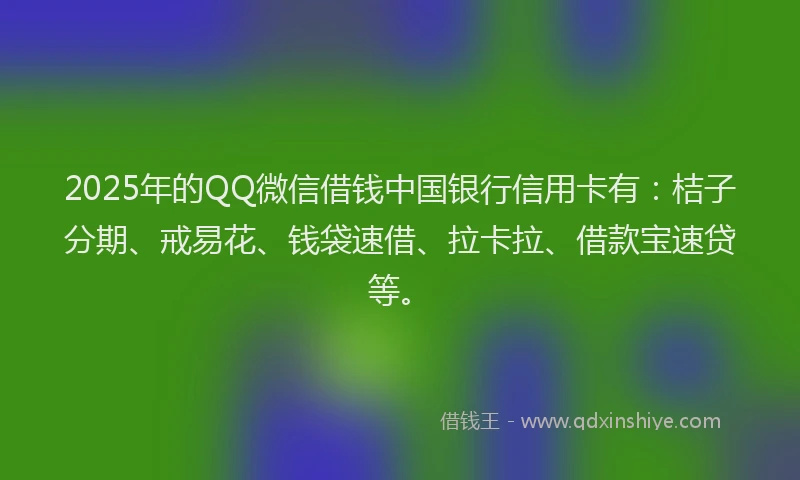 2025年的QQ微信借钱中国银行信用卡有：桔子分期、戒易花、钱袋速借、拉卡拉、借款宝速贷等。