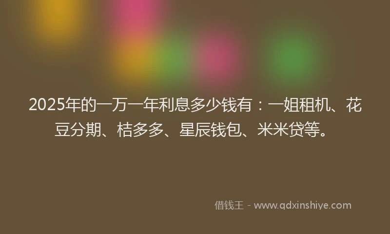 2025年的一万一年利息多少钱有：一姐租机、花豆分期、桔多多、星辰钱包、米米贷等。