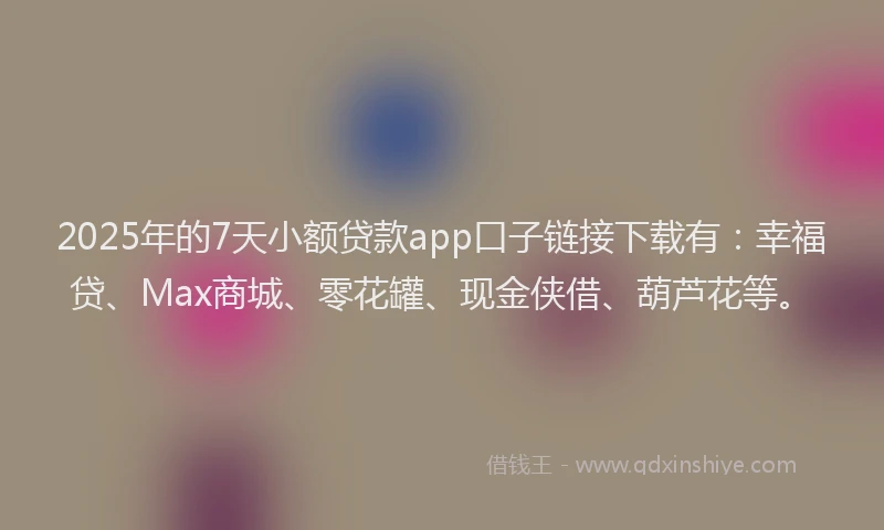 2025年的7天小额贷款app口子链接下载有：幸福贷、Max商城、零花罐、现金侠借、葫芦花等。