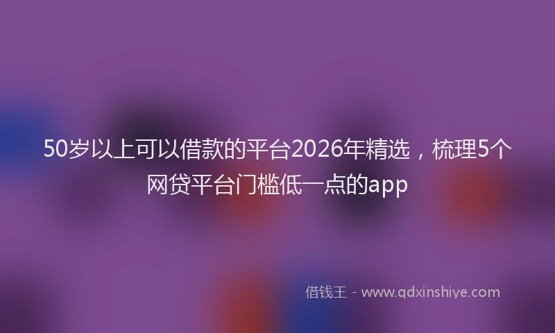 50岁以上可以借款的平台2026年精选，梳理5个网贷平台门槛低一点的app
