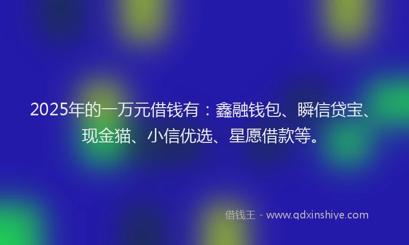 2025年的一万元借钱有：鑫融钱包、瞬信贷宝、现金猫、小信优选、星愿借款等。