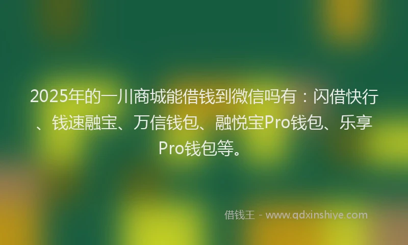 2025年的一川商城能借钱到微信吗有：闪借快行、钱速融宝、万信钱包、融悦宝Pro钱包、乐享Pro钱包等。