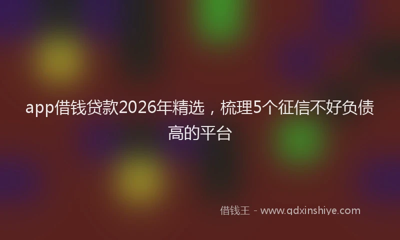 app借钱贷款2026年精选，梳理5个征信不好负债高的平台