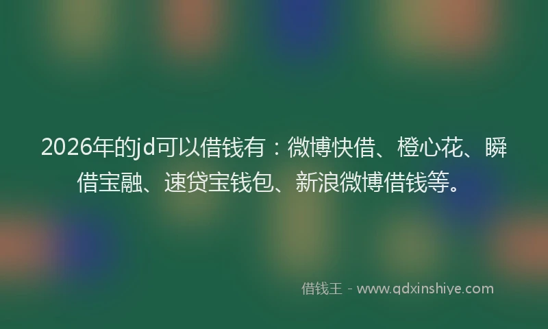 2026年的jd可以借钱有：微博快借、橙心花、瞬借宝融、速贷宝钱包、新浪微博借钱等。