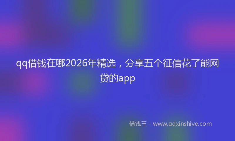 qq借钱在哪2026年精选，分享五个征信花了能网贷的app