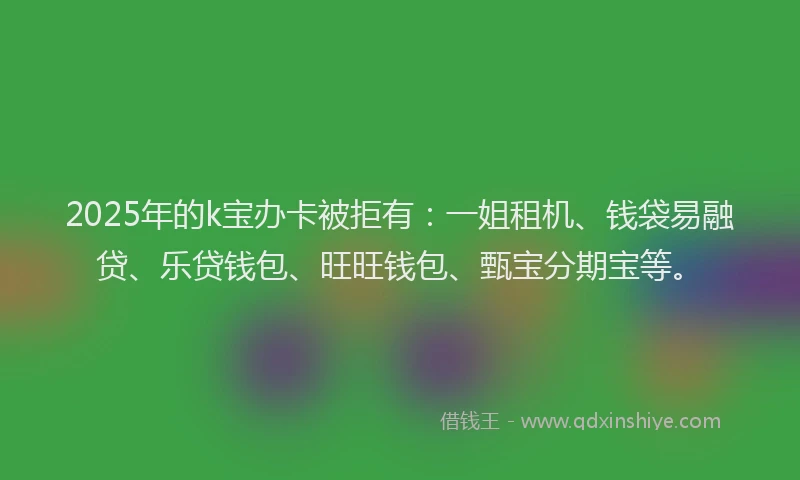 2025年的k宝办卡被拒有：一姐租机、钱袋易融贷、乐贷钱包、旺旺钱包、甄宝分期宝等。