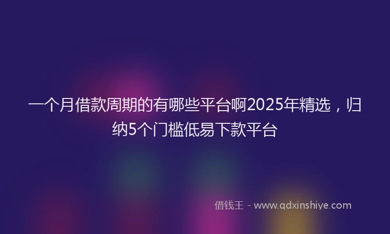一个月借款周期的有哪些平台啊2025年精选，归纳5个门槛低易下款平台