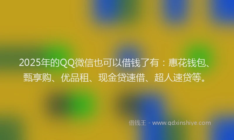 2025年的QQ微信也可以借钱了有:惠花钱包、甄享购、优品租、现金贷速借、超人速贷等。