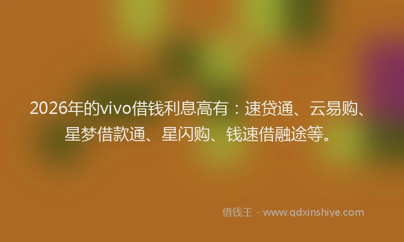 2026年的vivo借钱利息高有：速贷通、云易购、星梦借款通、星闪购、钱速借融途等。
