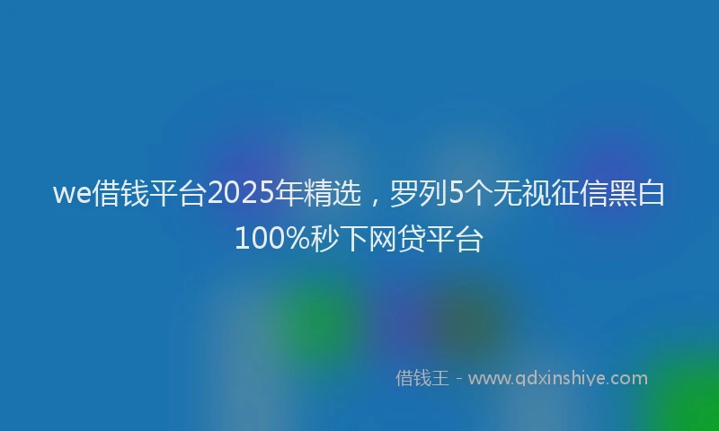we借钱平台2025年精选，罗列5个无视征信黑白100%秒下网贷平台