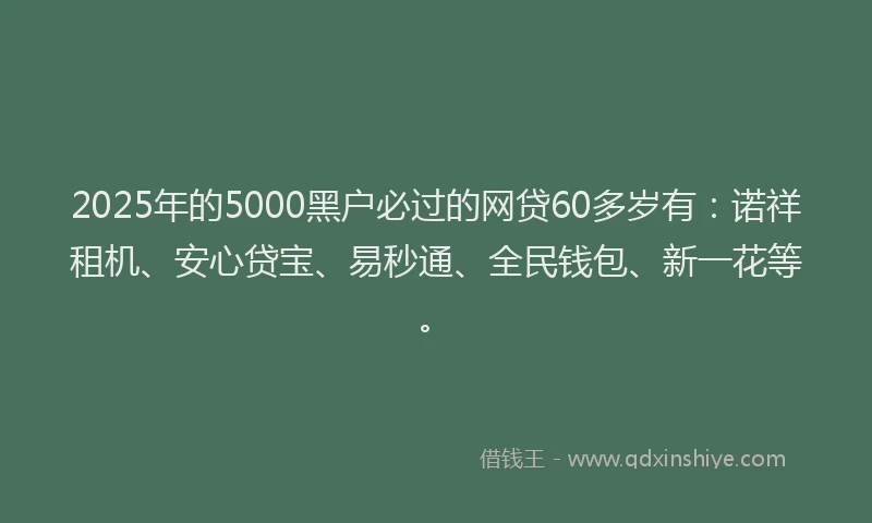 2025年的5000黑户必过的网贷60多岁有：诺祥租机、安心贷宝、易秒通、全民钱包、新一花等。