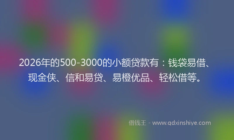 2026年的500-3000的小额贷款有：钱袋易借、现金侠、信和易贷、易橙优品、轻松借等。