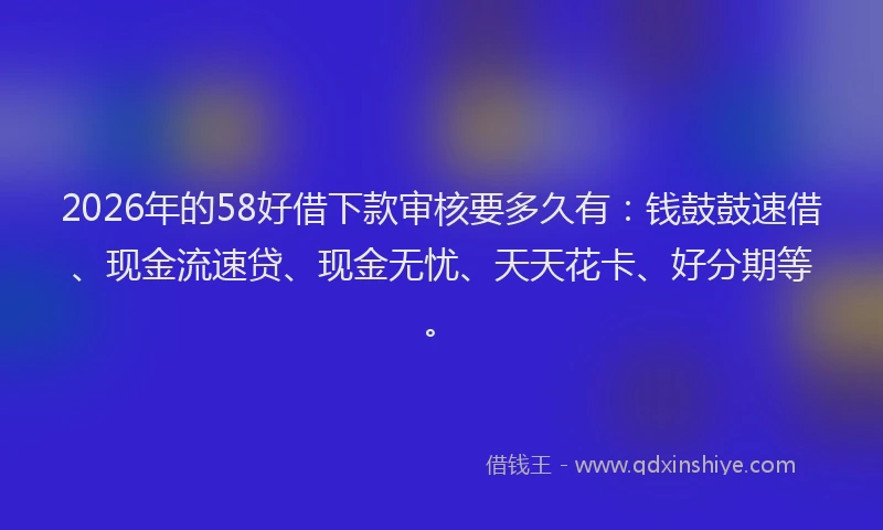 2026年的58好借下款审核要多久有：钱鼓鼓速借、现金流速贷、现金无忧、天天花卡、好分期等。