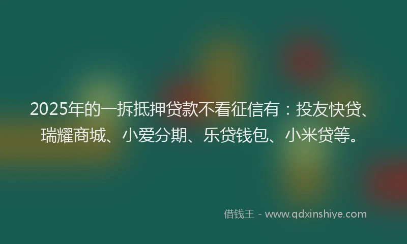2025年的一拆抵押贷款不看征信有：投友快贷、瑞耀商城、小爱分期、乐贷钱包、小米贷等。