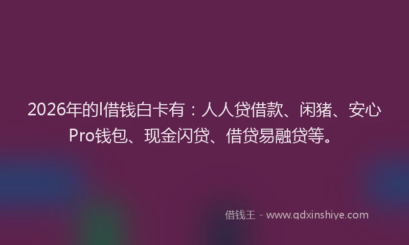 2026年的l借钱白卡有：人人贷借款、闲猪、安心Pro钱包、现金闪贷、借贷易融贷等。