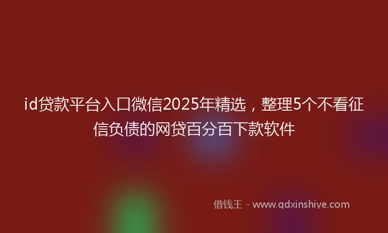 id贷款平台入口微信2025年精选，整理5个不看征信负债的网贷百分百下款软件