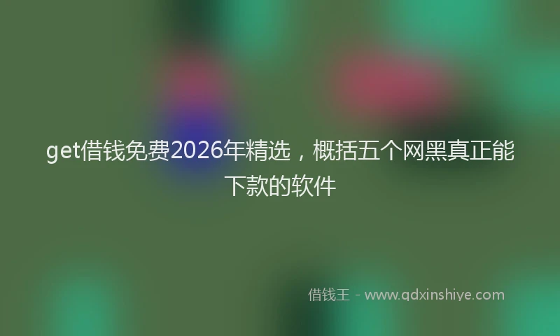 get借钱免费2026年精选，概括五个网黑真正能下款的软件