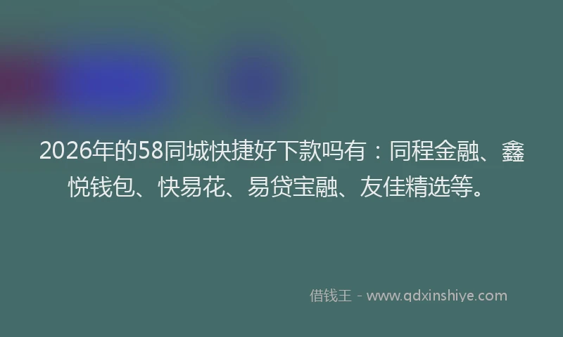 2026年的58同城快捷好下款吗有：同程金融、鑫悦钱包、快易花、易贷宝融、友佳精选等。