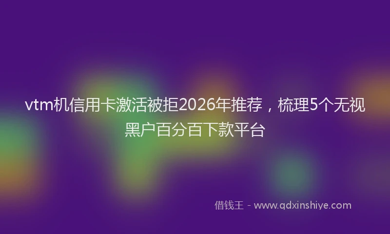 vtm机信用卡激活被拒2026年推荐，梳理5个无视黑户百分百下款平台