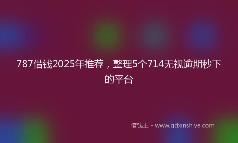 787借钱2025年推荐，整理5个714无视逾期秒下的平台