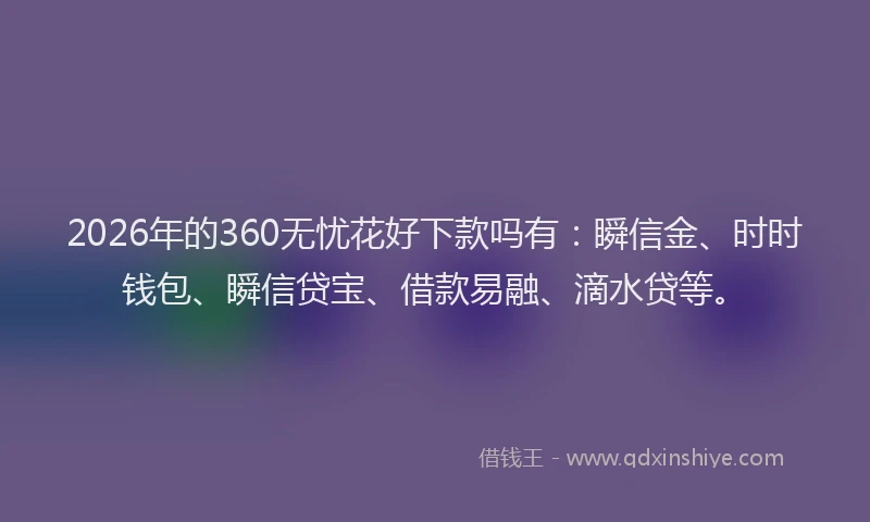 2026年的360无忧花好下款吗有：瞬信金、时时钱包、瞬信贷宝、借款易融、滴水贷等。