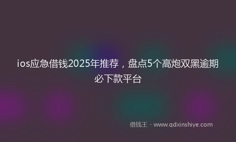ios应急借钱2025年推荐，盘点5个高炮双黑逾期必下款平台