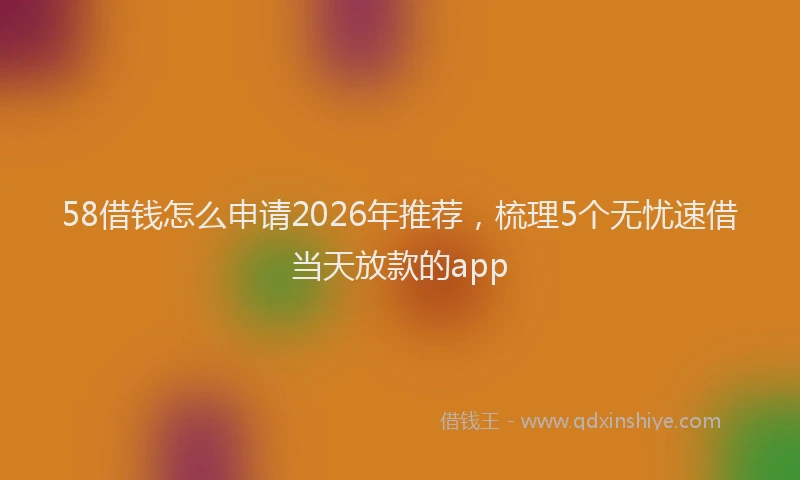 58借钱怎么申请2026年推荐，梳理5个无忧速借当天放款的app