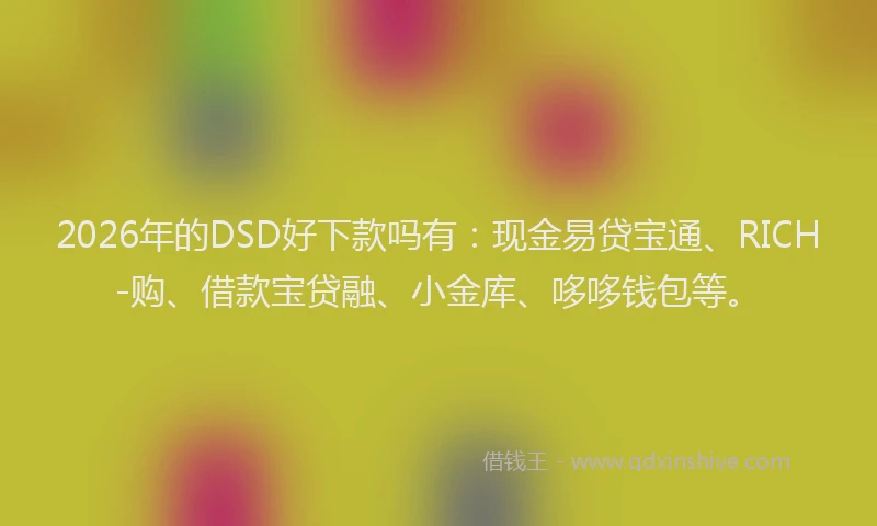 2026年的DSD好下款吗有：现金易贷宝通、RICH-购、借款宝贷融、小金库、哆哆钱包等。