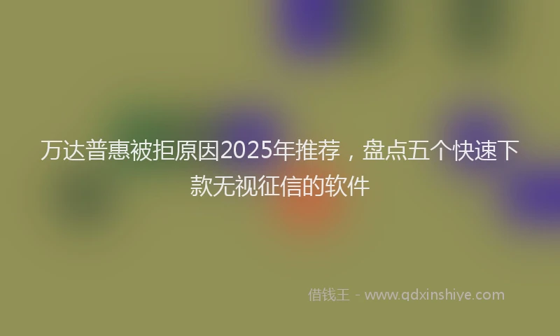 万达普惠被拒原因2025年推荐，盘点五个快速下款无视征信的软件