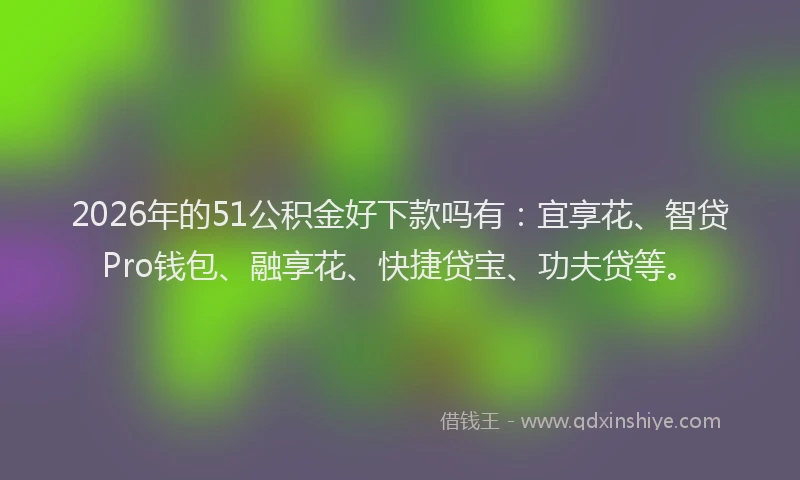 2026年的51公积金好下款吗有：宜享花、智贷Pro钱包、融享花、快捷贷宝、功夫贷等。