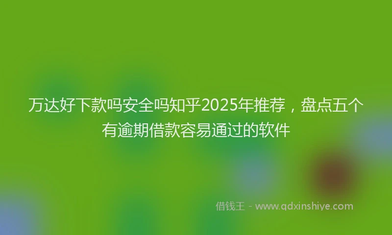 万达好下款吗安全吗知乎2025年推荐，盘点五个有逾期借款容易通过的软件
