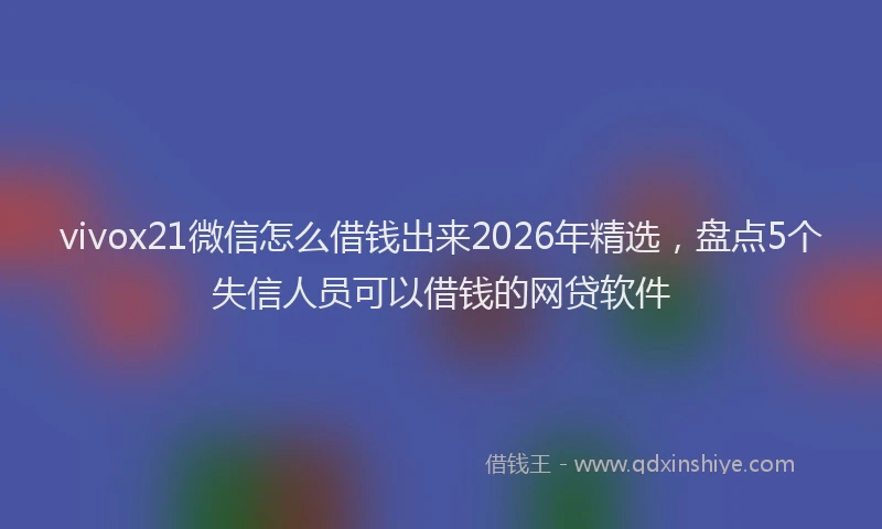vivox21微信怎么借钱出来2026年精选，盘点5个失信人员可以借钱的网贷软件
