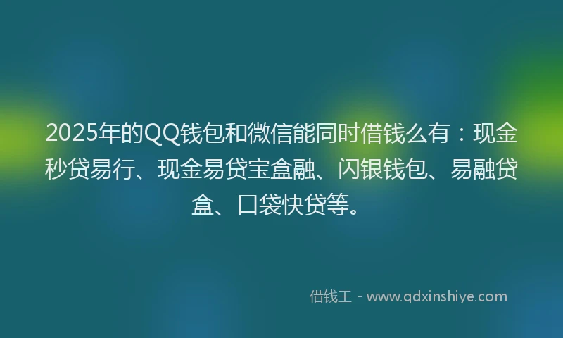 2025年的QQ钱包和微信能同时借钱么有：现金秒贷易行、现金易贷宝盒融、闪银钱包、易融贷盒、口袋快贷等。