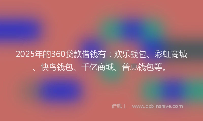 2025年的360贷款借钱有：欢乐钱包、彩虹商城、快鸟钱包、千亿商城、普惠钱包等。