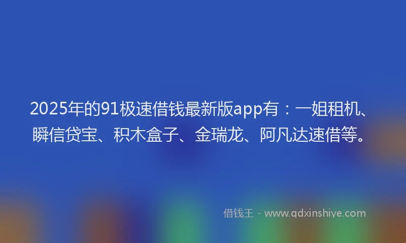2025年的91极速借钱最新版app有：一姐租机、瞬信贷宝、积木盒子、金瑞龙、阿凡达速借等。