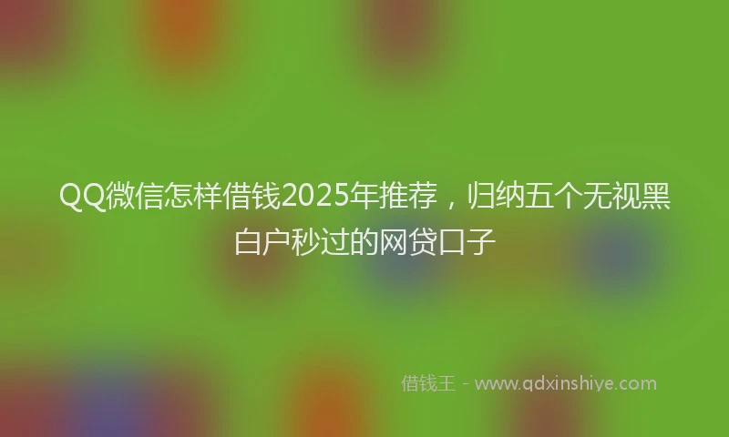 QQ微信怎样借钱2025年推荐，归纳五个无视黑白户秒过的网贷口子