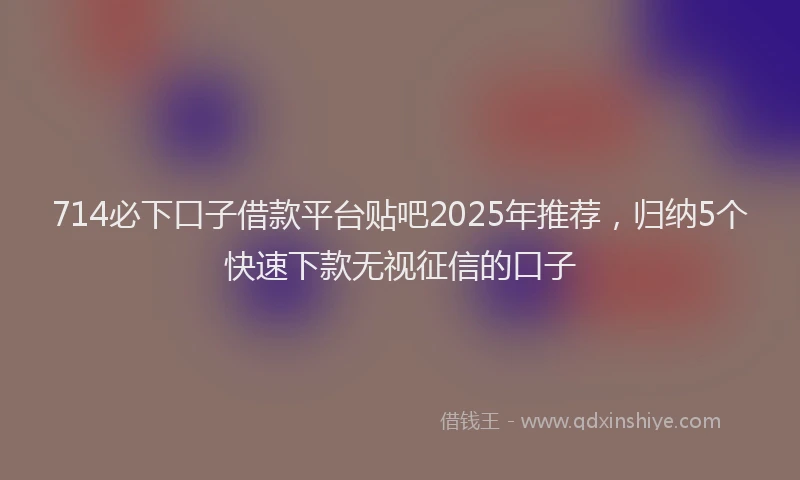 714必下口子借款平台贴吧2025年推荐，归纳5个快速下款无视征信的口子