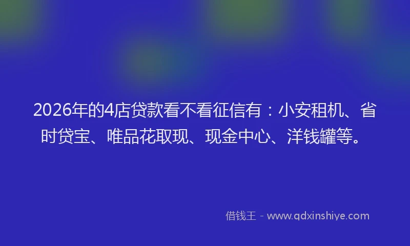 2026年的4店贷款看不看征信有：小安租机、省时贷宝、唯品花取现、现金中心、洋钱罐等。