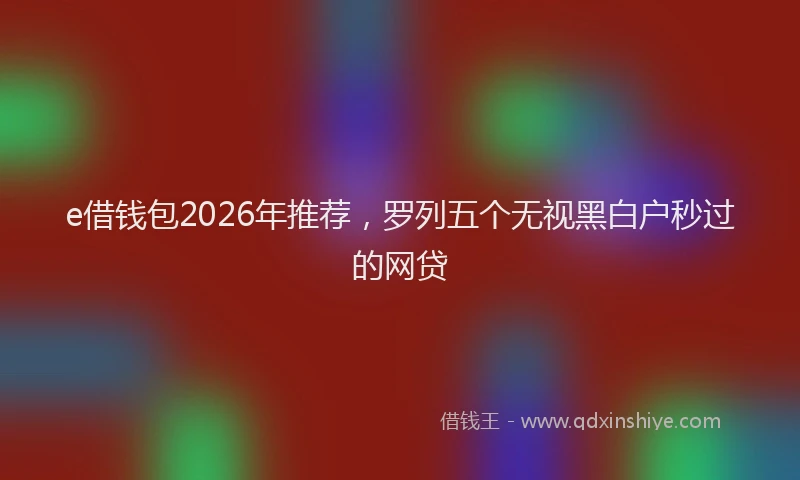 e借钱包2026年推荐，罗列五个无视黑白户秒过的网贷